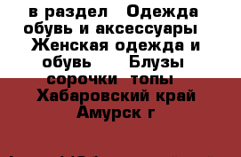  в раздел : Одежда, обувь и аксессуары » Женская одежда и обувь »  » Блузы, сорочки, топы . Хабаровский край,Амурск г.